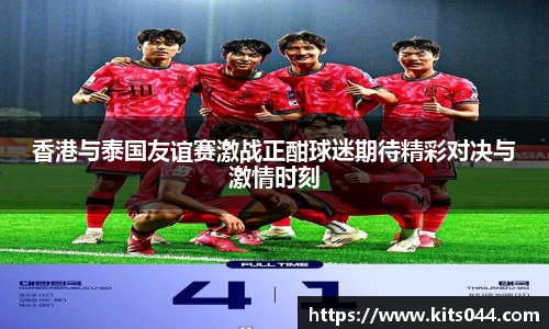 香港与泰国友谊赛激战正酣球迷期待精彩对决与激情时刻