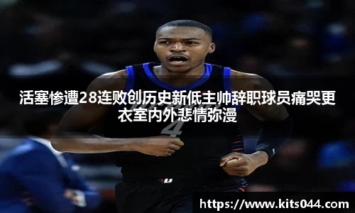 活塞惨遭28连败创历史新低主帅辞职球员痛哭更衣室内外悲情弥漫